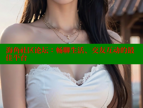 海角社区论坛：畅聊生活、交友互动的最佳平台