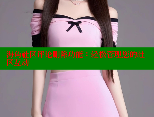 海角社区评论删除功能：轻松管理您的社区互动