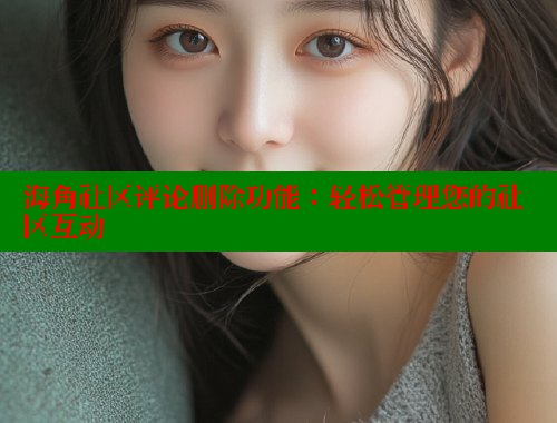 海角社区评论删除功能：轻松管理您的社区互动 海角社区披风封神妈妈稿件 第2张