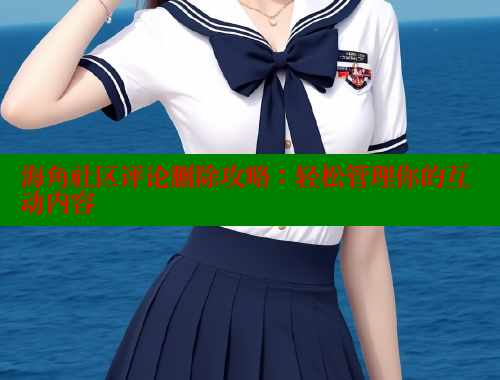 海角社区评论删除攻略：轻松管理你的互动内容 海角社区封神披风妈妈 第1张