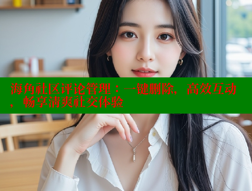 海角社区评论管理：一键删除，高效互动，畅享清爽社交体验 海角社区封神披风少年 第1张