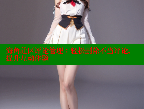 海角社区评论管理：轻松删除不当评论，提升互动体验