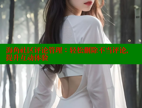 海角社区评论管理：轻松删除不当评论，提升互动体验 海角社区封神披风少年 第1张