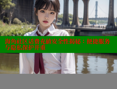 海角社区话费充值安全性揭秘：便捷服务与隐私保护并重 海角社区披风封神妈妈稿件 第1张