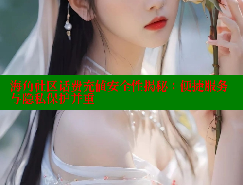 海角社区话费充值安全性揭秘：便捷服务与隐私保护并重 海角社区披风封神妈妈稿件 第2张