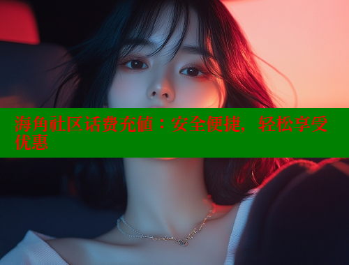 海角社区话费充值：安全便捷，轻松享受优惠