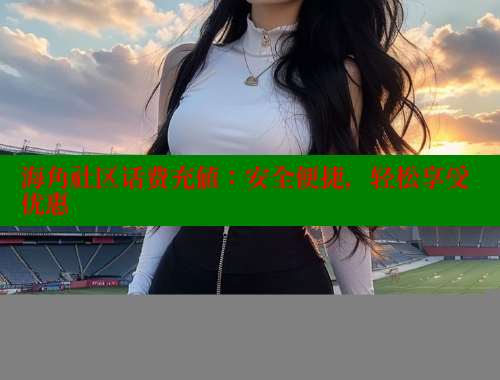 海角社区话费充值：安全便捷，轻松享受优惠 海角社区绿意盎然妈妈过生日 第1张