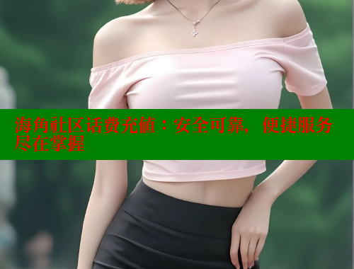 海角社区话费充值：安全可靠，便捷服务尽在掌握 海角社区封神披风少年 第2张