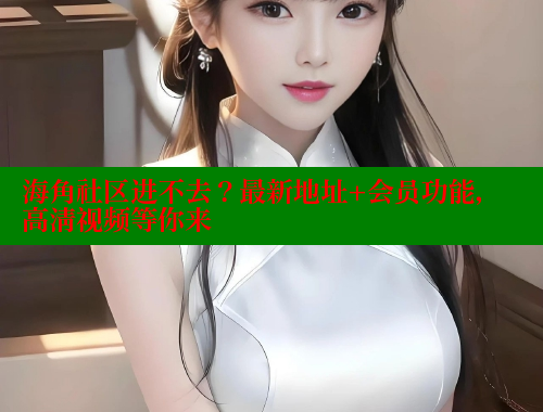 海角社区进不去？最新地址+会员功能，高清视频等你来 海角社区披风封神妈妈稿件 第1张