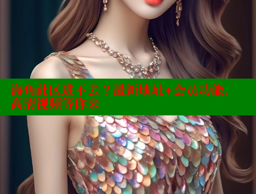 海角社区进不去？最新地址+会员功能，高清视频等你来 海角社区披风封神妈妈稿件 第2张
