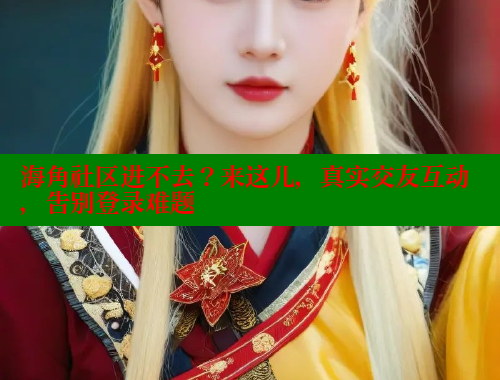 海角社区进不去？来这儿，真实交友互动，告别登录难题 海角社区封神披风妈妈 第2张