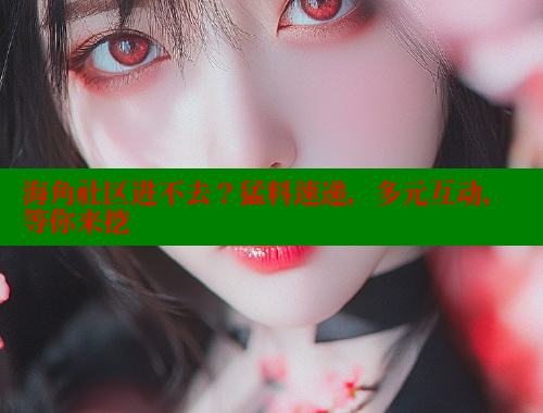 海角社区进不去？猛料速递，多元互动，等你来挖 海角社区披风封神妈妈稿件 第2张