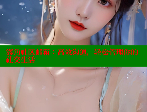 海角社区邮箱：高效沟通，轻松管理你的社交生活 海角社区披风封神妈妈稿件 第2张