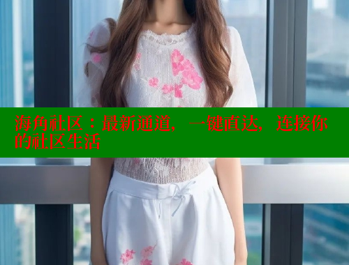 海角社区：最新通道，一键直达，连接你的社区生活 海角社区封神披风少年 第2张