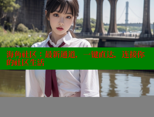 海角社区：最新通道，一键直达，连接你的社区生活