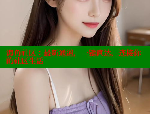 海角社区：最新通道，一键直达，连接你的社区生活 海角社区封神披风少年 第1张