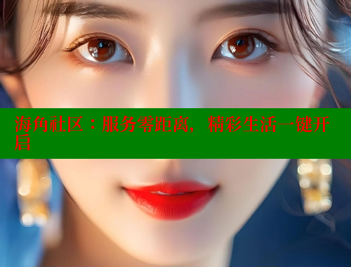 海角社区：服务零距离，精彩生活一键开启