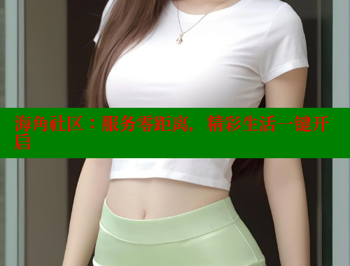 海角社区：服务零距离，精彩生活一键开启 海角社区披风封神妈妈稿件 第2张