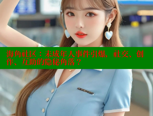 海角社区：未成年人事件引爆，社交、创作、互助的隐秘角落？