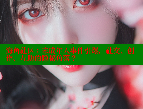 海角社区：未成年人事件引爆，社交、创作、互助的隐秘角落？ 海角社区披风封神妈妈稿件 第1张