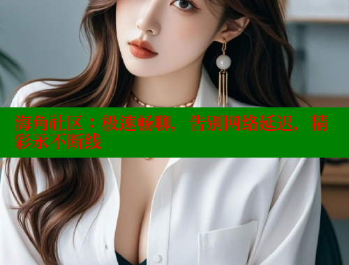 海角社区：极速畅聊，告别网络延迟，精彩永不断线