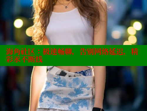 海角社区：极速畅聊，告别网络延迟，精彩永不断线 海角社区披风封神妈妈稿件 第1张