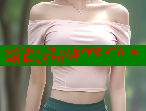 海角社区：汇聚69万用户的互动平台，畅享自由表达与智能推荐 海角社区封神披风少年 第1张