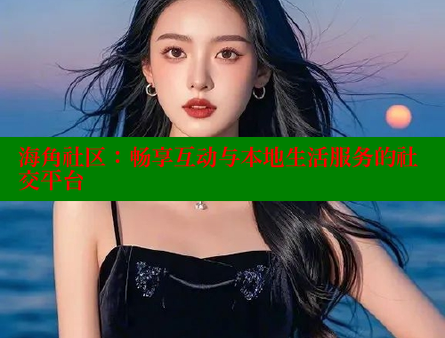 海角社区：畅享互动与本地生活服务的社交平台