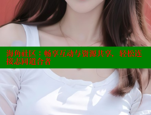 海角社区：畅享互动与资源共享，轻松连接志同道合者 海角社区封神披风妈妈 第1张