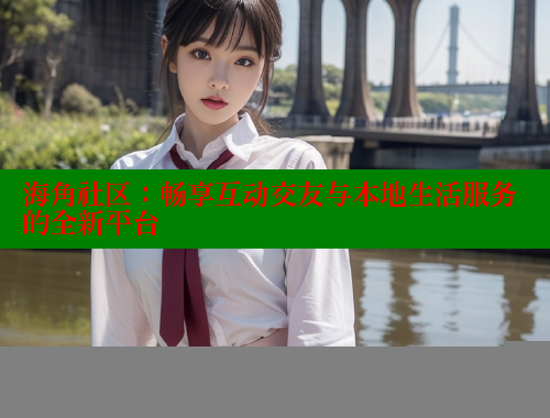 海角社区：畅享互动交友与本地生活服务的全新平台 海角社区封神披风妈妈 第1张