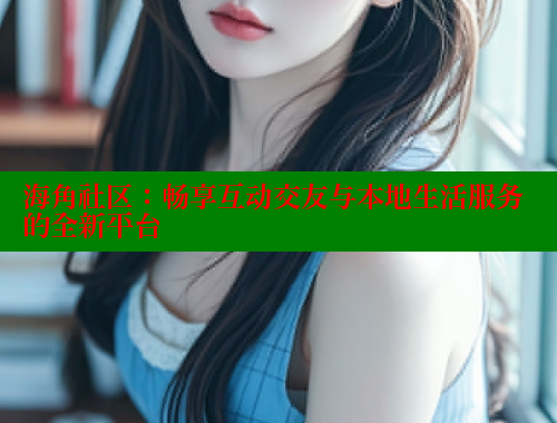 海角社区：畅享互动交友与本地生活服务的全新平台