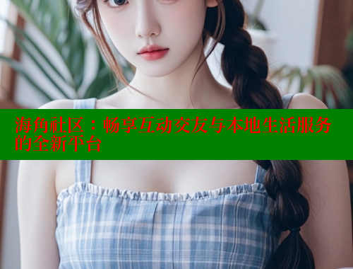 海角社区：畅享互动交友与本地生活服务的全新平台 海角社区封神披风妈妈 第2张