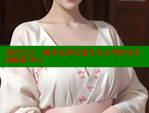 海角社区：畅享互动交流与多元内容分享的精彩平台 海角社区披风封神妈妈稿件 第2张