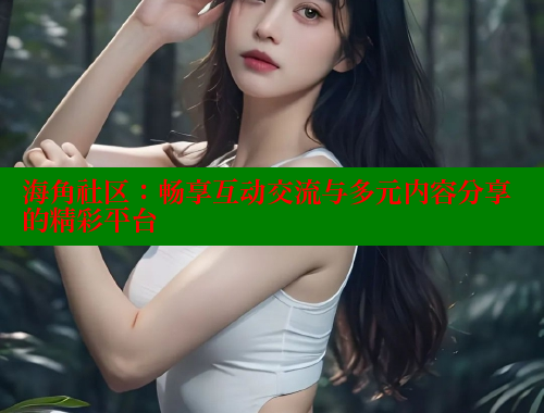 海角社区：畅享互动交流与多元内容分享的精彩平台