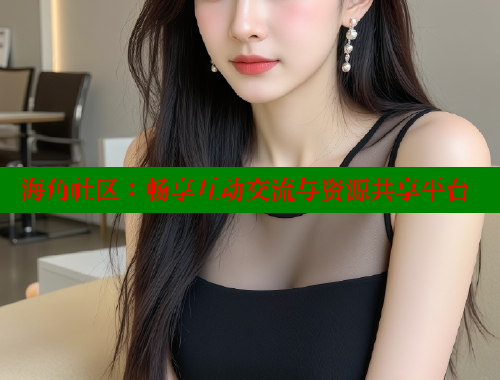 海角社区：畅享互动交流与资源共享平台 海角社区披风封神妈妈稿件 第1张