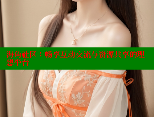 海角社区：畅享互动交流与资源共享的理想平台