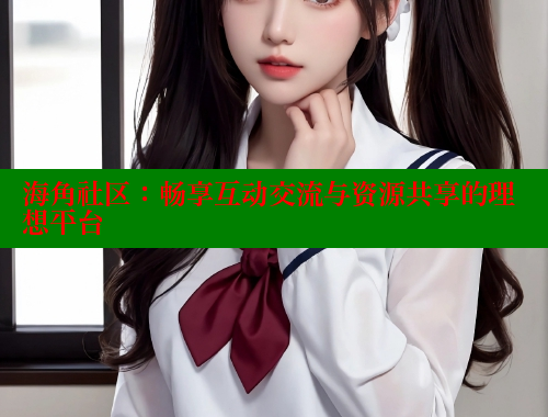海角社区：畅享互动交流与资源共享的理想平台 海角社区封神披风少年 第1张