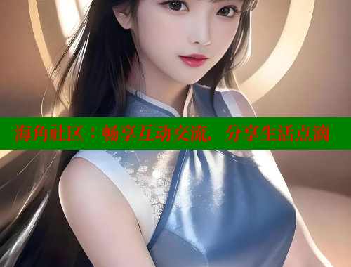 海角社区：畅享互动交流，分享生活点滴