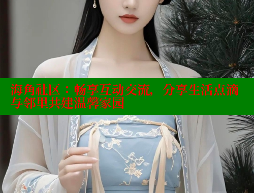 海角社区：畅享互动交流，分享生活点滴与邻里共建温馨家园