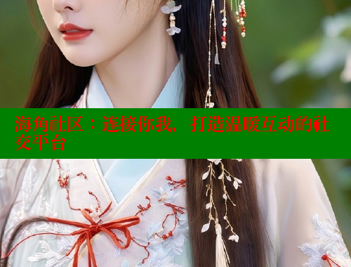 海角社区：连接你我，打造温暖互动的社交平台