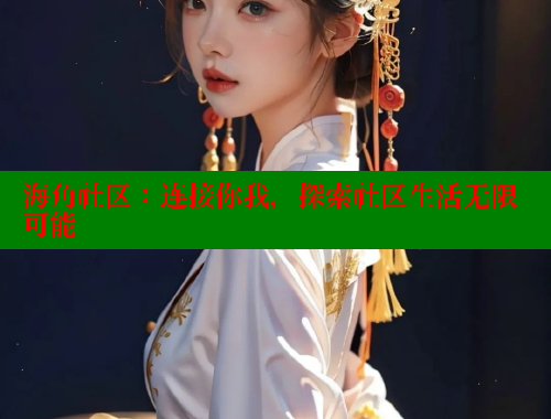 海角社区：连接你我，探索社区生活无限可能 海角社区披风封神妈妈稿件 第2张