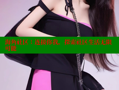 海角社区：连接你我，探索社区生活无限可能 海角社区披风封神妈妈稿件 第1张