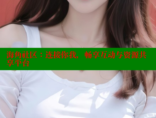 海角社区：连接你我，畅享互动与资源共享平台 海角社区封神披风妈妈 第2张