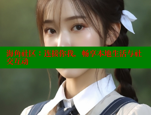 海角社区：连接你我，畅享本地生活与社交互动