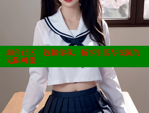 海角社区：连接你我，畅享生活与交流的无限可能 海角社区披风封神妈妈稿件 第1张