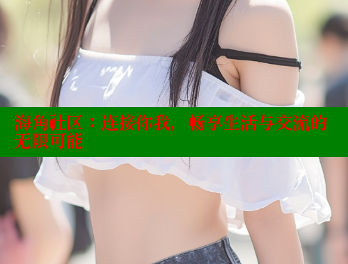 海角社区：连接你我，畅享生活与交流的无限可能