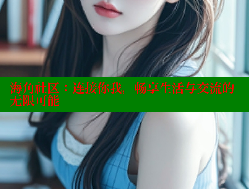 海角社区：连接你我，畅享生活与交流的无限可能 海角社区披风封神妈妈稿件 第2张