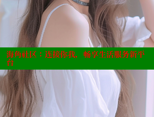 海角社区：连接你我，畅享生活服务新平台