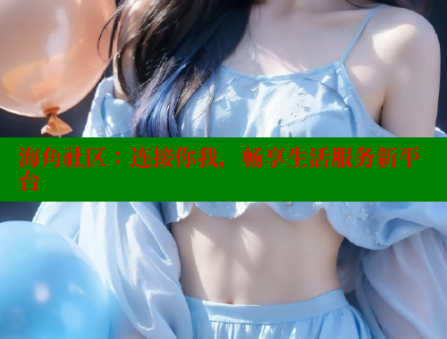 海角社区：连接你我，畅享生活服务新平台 海角社区封神披风妈妈 第2张