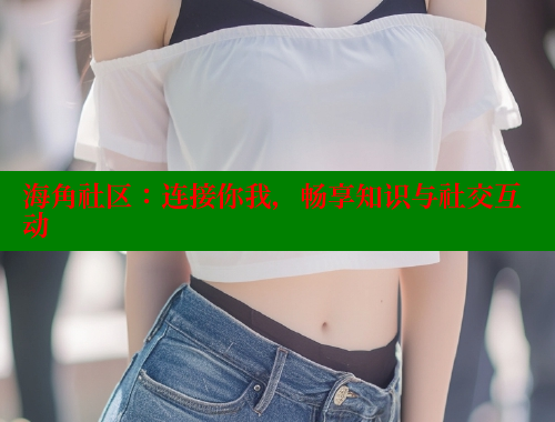 海角社区：连接你我，畅享知识与社交互动